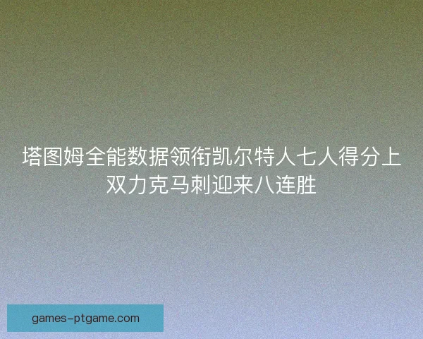 塔图姆全能数据领衔凯尔特人七人得分上双力克马刺迎来八连胜